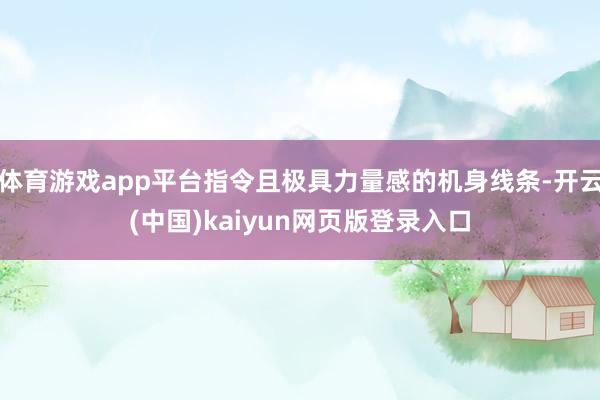 体育游戏app平台指令且极具力量感的机身线条-开云(中国)kaiyun网页版登录入口
