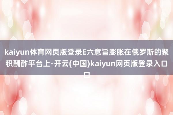 kaiyun体育网页版登录E六意旨膨胀在俄罗斯的聚积酬酢平台上-开云(中国)kaiyun网页版登录入口