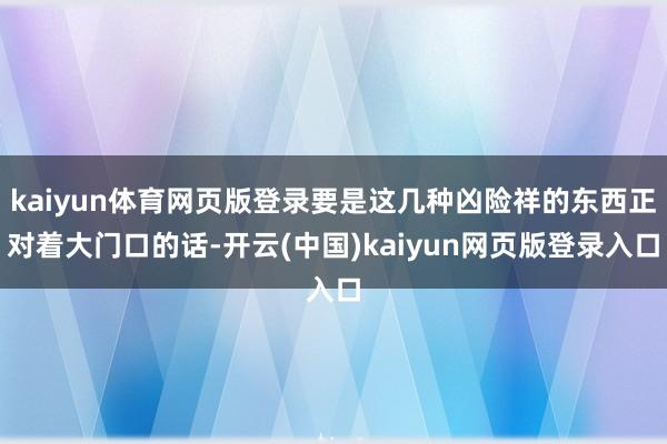 kaiyun体育网页版登录要是这几种凶险祥的东西正对着大门口的话-开云(中国)kaiyun网页版登录入口