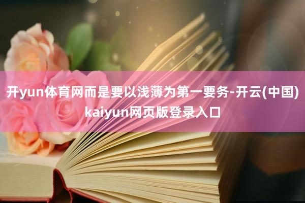 开yun体育网而是要以浅薄为第一要务-开云(中国)kaiyun网页版登录入口