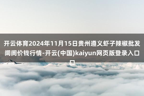 开云体育2024年11月15日贵州遵义虾子辣椒批发阛阓价钱行情-开云(中国)kaiyun网页版登录入口
