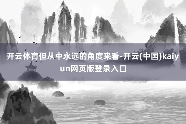 开云体育但从中永远的角度来看-开云(中国)kaiyun网页版登录入口