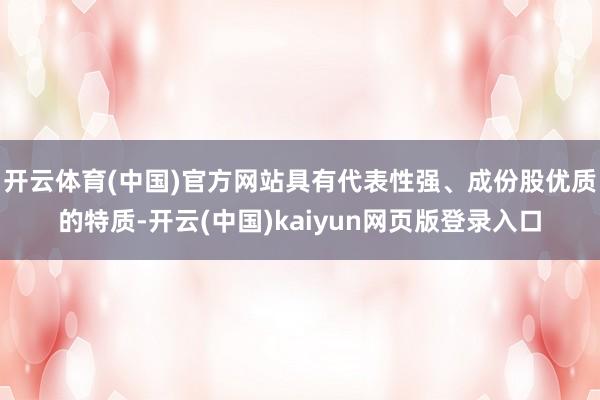 开云体育(中国)官方网站具有代表性强、成份股优质的特质-开云(中国)kaiyun网页版登录入口