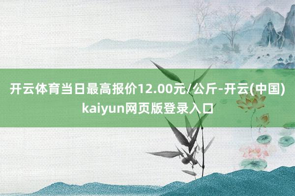 开云体育当日最高报价12.00元/公斤-开云(中国)kaiyun网页版登录入口