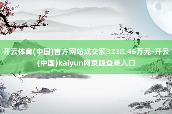 开云体育(中国)官方网站成交额3238.46万元-开云(中国)kaiyun网页版登录入口