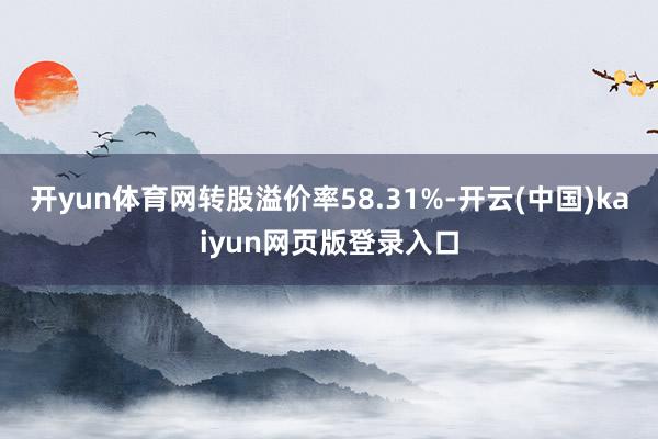 开yun体育网转股溢价率58.31%-开云(中国)kaiyun网页版登录入口