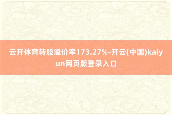 云开体育转股溢价率173.27%-开云(中国)kaiyun网页版登录入口