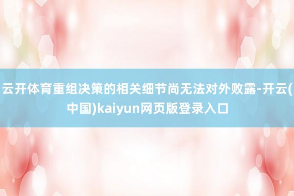 云开体育重组决策的相关细节尚无法对外败露-开云(中国)kaiyun网页版登录入口