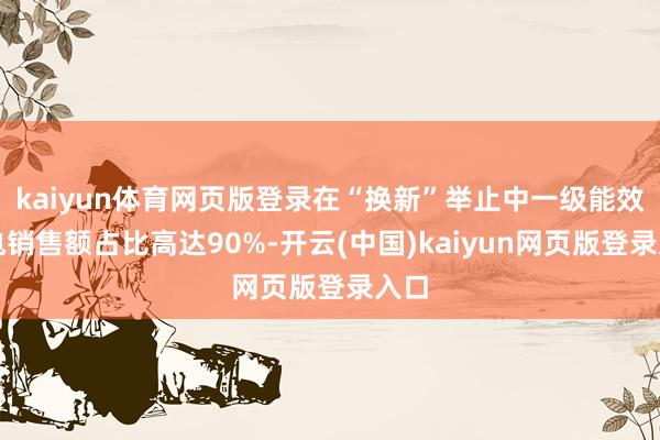 kaiyun体育网页版登录在“换新”举止中一级能效家电销售额占比高达90%-开云(中国)kaiyun网页版登录入口