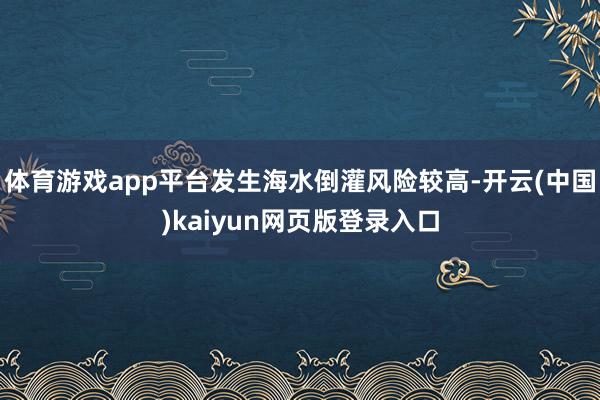体育游戏app平台发生海水倒灌风险较高-开云(中国)kaiyun网页版登录入口
