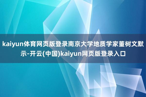 kaiyun体育网页版登录南京大学地质学家董树文默示-开云(中国)kaiyun网页版登录入口