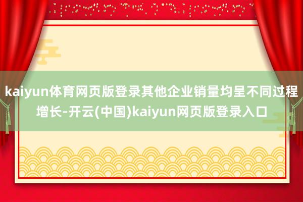 kaiyun体育网页版登录其他企业销量均呈不同过程增长-开云(中国)kaiyun网页版登录入口
