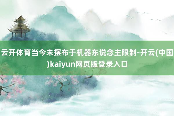 云开体育当今未摆布于机器东说念主限制-开云(中国)kaiyun网页版登录入口