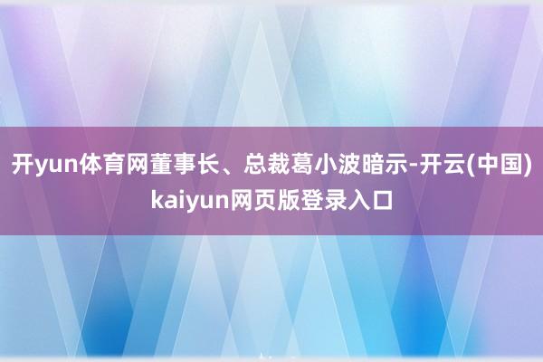 开yun体育网董事长、总裁葛小波暗示-开云(中国)kaiyun网页版登录入口
