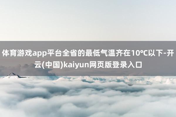 体育游戏app平台全省的最低气温齐在10℃以下-开云(中国)kaiyun网页版登录入口