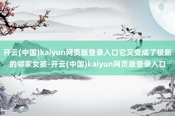 开云(中国)kaiyun网页版登录入口它又变成了极新的邻家女孩-开云(中国)kaiyun网页版登录入口