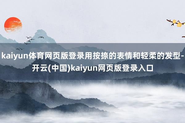 kaiyun体育网页版登录用按捺的表情和轻柔的发型-开云(中国)kaiyun网页版登录入口