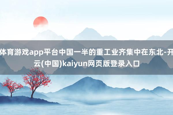 体育游戏app平台中国一半的重工业齐集中在东北-开云(中国)kaiyun网页版登录入口