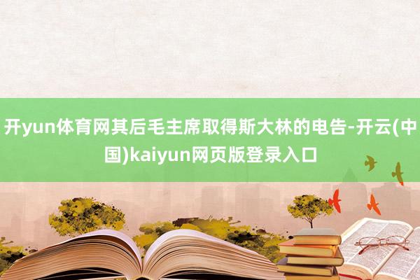 开yun体育网其后毛主席取得斯大林的电告-开云(中国)kaiyun网页版登录入口