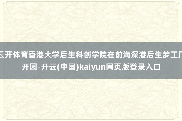 云开体育香港大学后生科创学院在前海深港后生梦工厂开园-开云(中国)kaiyun网页版登录入口