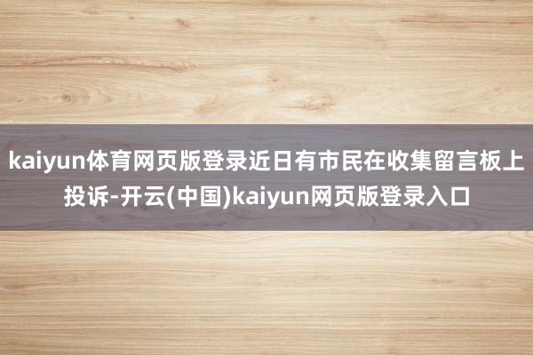 kaiyun体育网页版登录近日有市民在收集留言板上投诉-开云(中国)kaiyun网页版登录入口