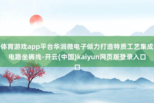 体育游戏app平台华润微电子倾力打造特质工艺集成电路坐褥线-开云(中国)kaiyun网页版登录入口