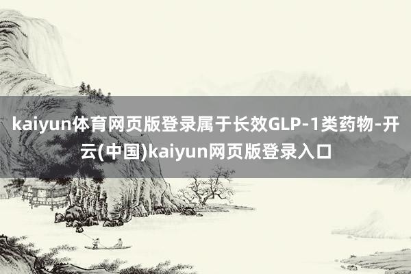 kaiyun体育网页版登录属于长效GLP-1类药物-开云(中国)kaiyun网页版登录入口