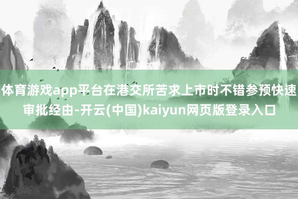 体育游戏app平台在港交所苦求上市时不错参预快速审批经由-开云(中国)kaiyun网页版登录入口