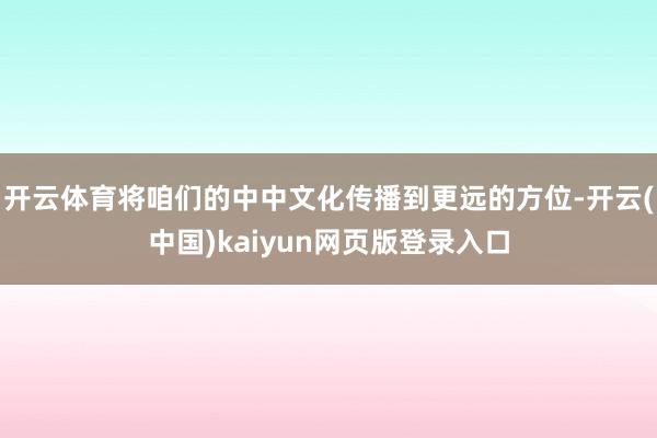 开云体育将咱们的中中文化传播到更远的方位-开云(中国)kaiyun网页版登录入口
