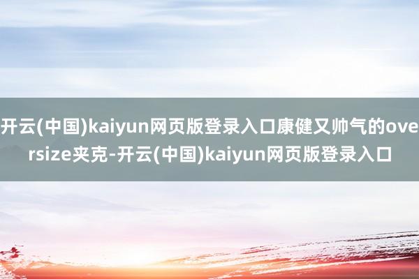 开云(中国)kaiyun网页版登录入口康健又帅气的oversize夹克-开云(中国)kaiyun网页版登录入口