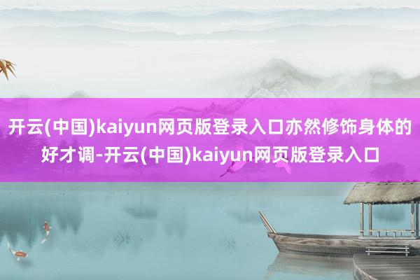 开云(中国)kaiyun网页版登录入口亦然修饰身体的好才调-开云(中国)kaiyun网页版登录入口