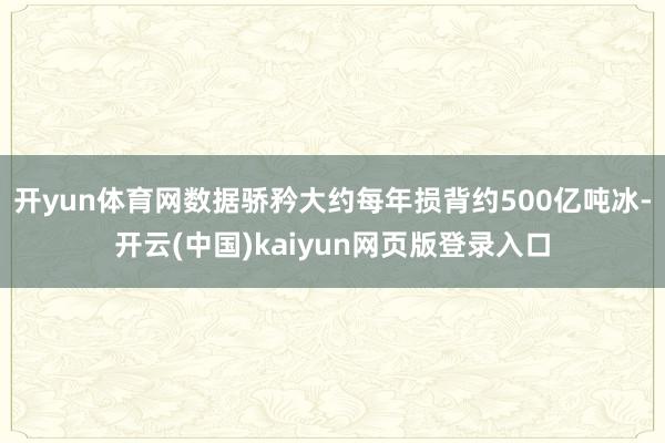 开yun体育网数据骄矜大约每年损背约500亿吨冰-开云(中国)kaiyun网页版登录入口