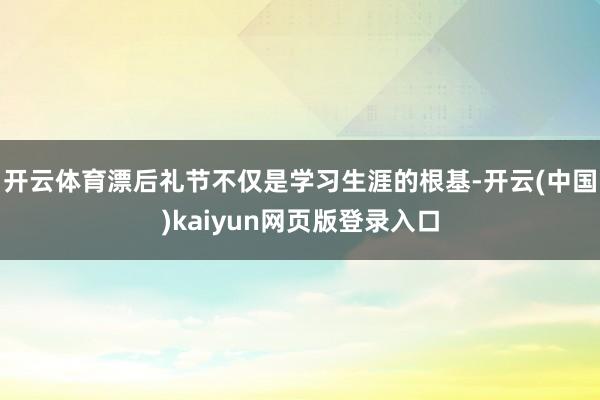 开云体育漂后礼节不仅是学习生涯的根基-开云(中国)kaiyun网页版登录入口