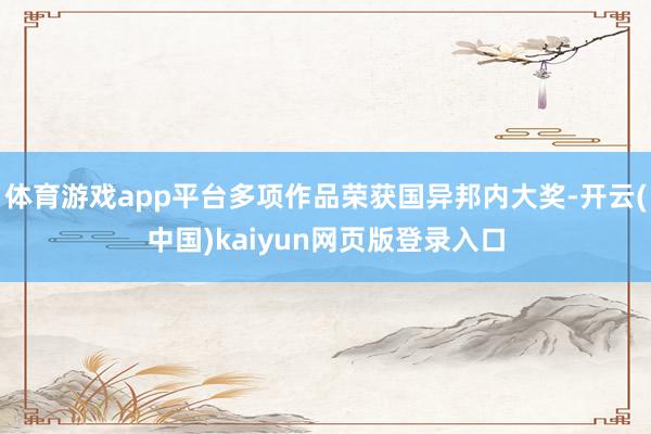 体育游戏app平台多项作品荣获国异邦内大奖-开云(中国)kaiyun网页版登录入口
