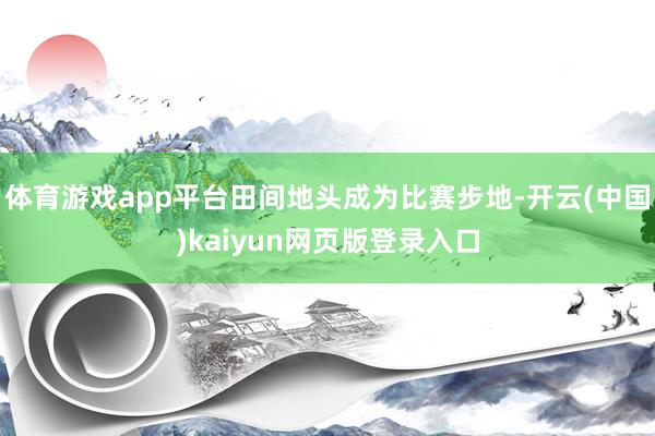 体育游戏app平台田间地头成为比赛步地-开云(中国)kaiyun网页版登录入口