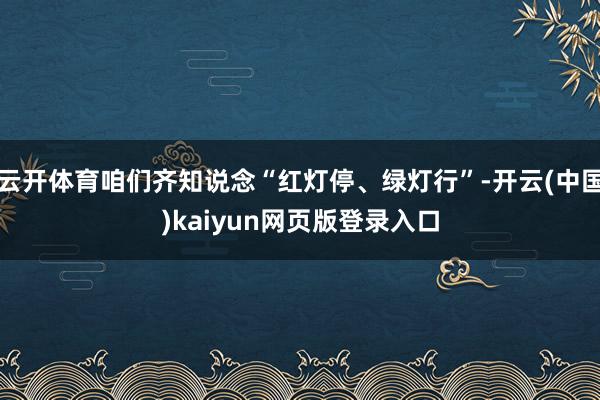云开体育咱们齐知说念“红灯停、绿灯行”-开云(中国)kaiyun网页版登录入口