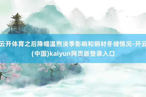 云开体育之后降幅温煦淡季影响和钢材冬储情况-开云(中国)kaiyun网页版登录入口