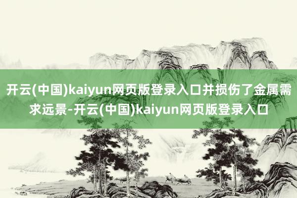开云(中国)kaiyun网页版登录入口并损伤了金属需求远景-开云(中国)kaiyun网页版登录入口