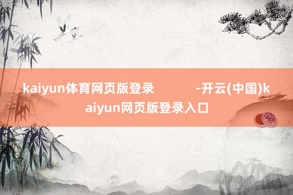 kaiyun体育网页版登录 -开云(中国)kaiyun网页版登录入口