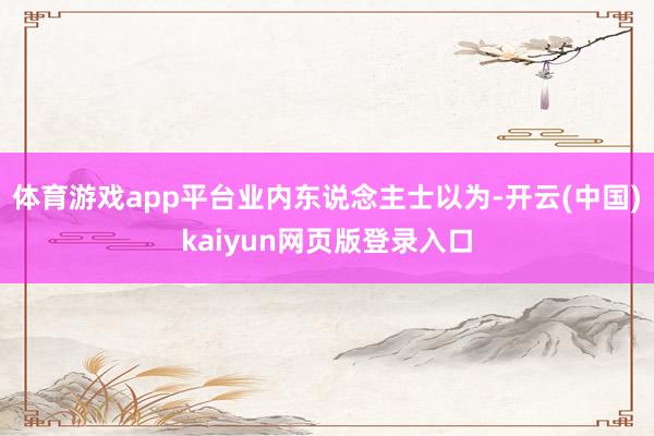 体育游戏app平台 业内东说念主士以为-开云(中国)kaiyun网页版登录入口