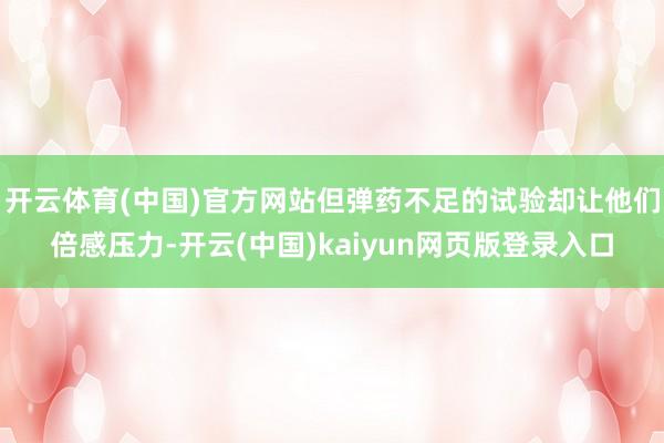 开云体育(中国)官方网站但弹药不足的试验却让他们倍感压力-开云(中国)kaiyun网页版登录入口