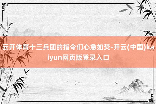 云开体育十三兵团的指令们心急如焚-开云(中国)kaiyun网页版登录入口