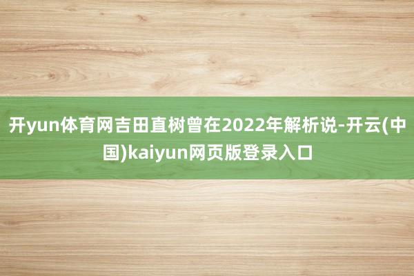 开yun体育网吉田直树曾在2022年解析说-开云(中国)kaiyun网页版登录入口