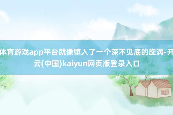体育游戏app平台就像堕入了一个深不见底的旋涡-开云(中国)kaiyun网页版登录入口