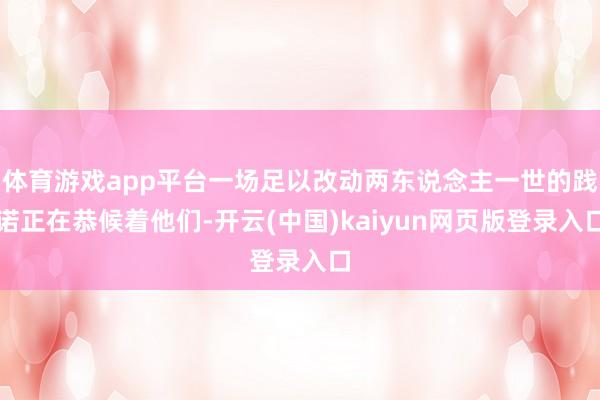 体育游戏app平台一场足以改动两东说念主一世的践诺正在恭候着他们-开云(中国)kaiyun网页版登录入口