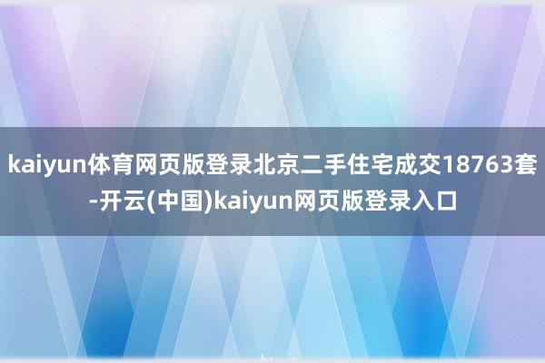 kaiyun体育网页版登录北京二手住宅成交18763套-开云(中国)kaiyun网页版登录入口