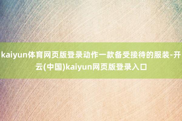 kaiyun体育网页版登录动作一款备受接待的服装-开云(中国)kaiyun网页版登录入口