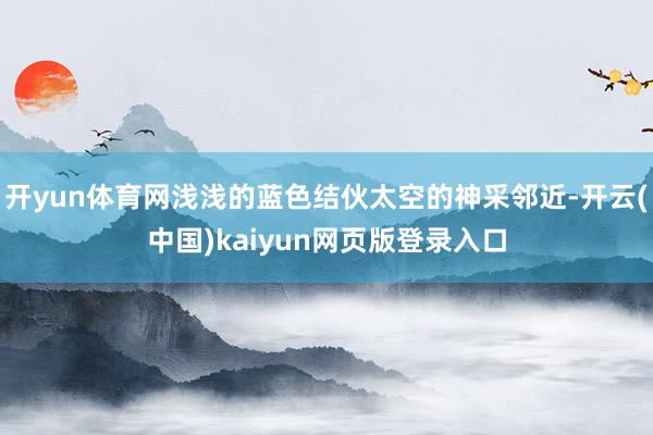 开yun体育网浅浅的蓝色结伙太空的神采邻近-开云(中国)kaiyun网页版登录入口