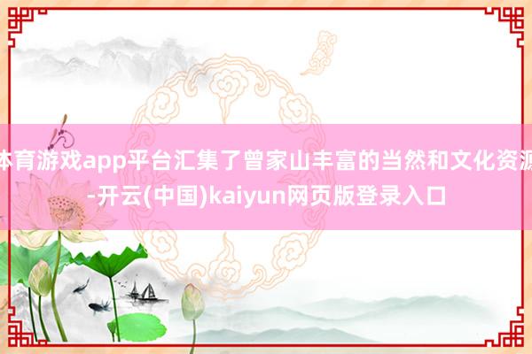 体育游戏app平台汇集了曾家山丰富的当然和文化资源-开云(中国)kaiyun网页版登录入口