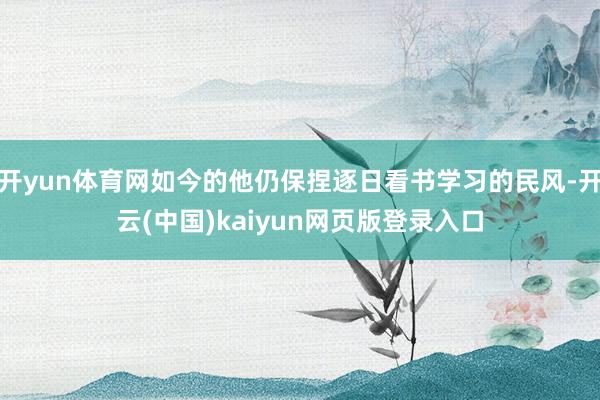 开yun体育网如今的他仍保捏逐日看书学习的民风-开云(中国)kaiyun网页版登录入口